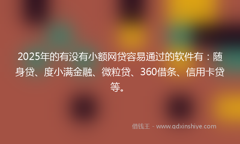 2025年的有没有小额网贷容易通过的软件有：随身贷、度小满金融、微粒贷、360借条、信用卡贷等。