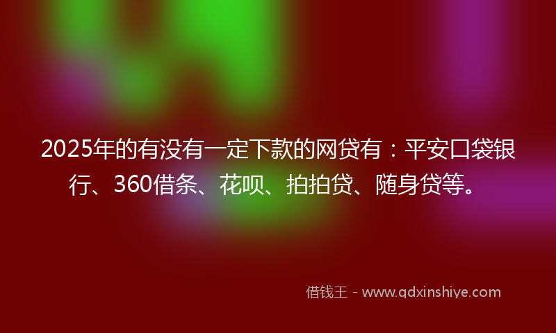 2025年的有没有一定下款的网贷有：平安口袋银行、360借条、花呗、拍拍贷、随身贷等。
