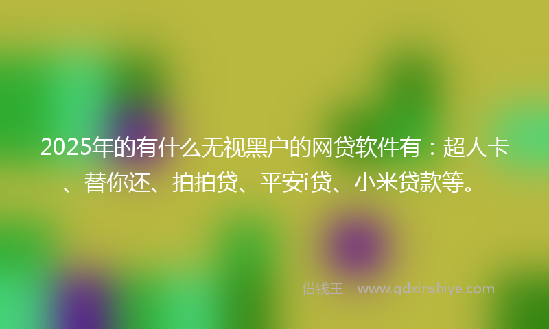2025年的有什么无视黑户的网贷软件有：超人卡、替你还、拍拍贷、平安i贷、小米贷款等。