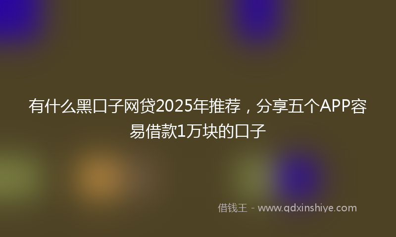 有什么黑口子网贷2025年推荐，分享五个APP容易借款1万块的口子