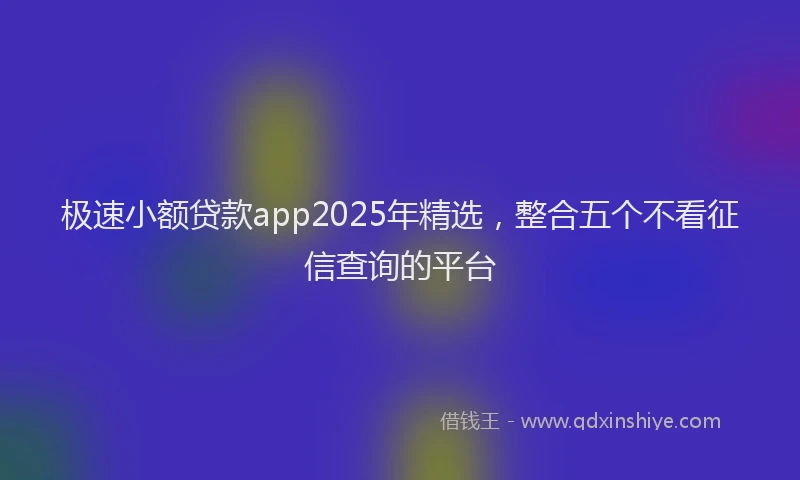 极速小额贷款app2025年精选，整合五个不看征信查询的平台