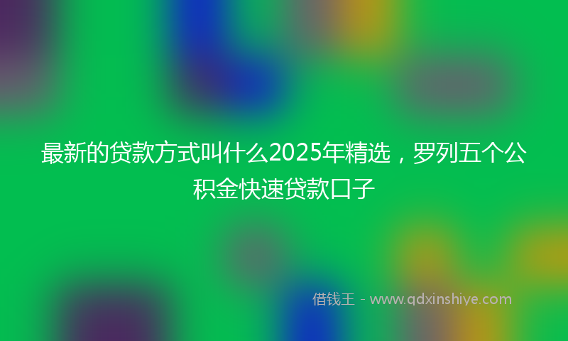 最新的贷款方式叫什么2025年精选，罗列五个公积金快速贷款口子