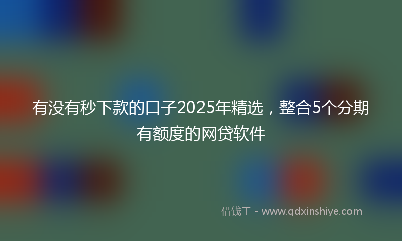 有没有秒下款的口子2025年精选，整合5个分期有额度的网贷软件