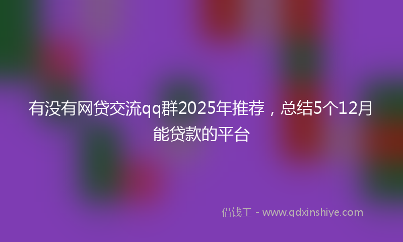 有没有网贷交流qq群2025年推荐，总结5个12月能贷款的平台