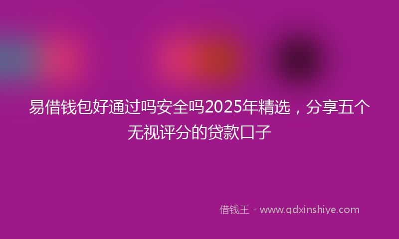 易借钱包好通过吗安全吗2025年精选，分享五个无视评分的贷款口子