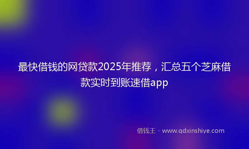 最快借钱的网贷款2025年推荐，汇总五个芝麻借款实时到账速借app