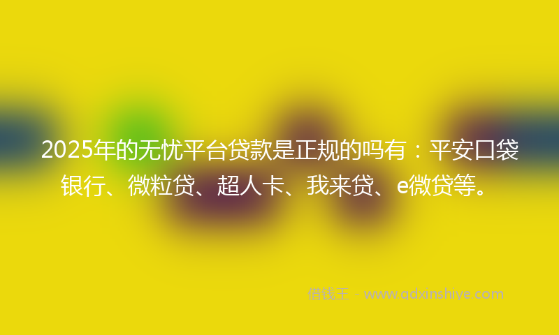 2025年的无忧平台贷款是正规的吗有：平安口袋银行、微粒贷、超人卡、我来贷、e微贷等。