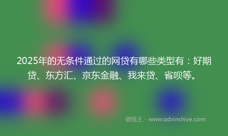2025年的无条件通过的网贷有哪些类型有：好期贷、东方汇、京东金融、我来贷、省呗等。