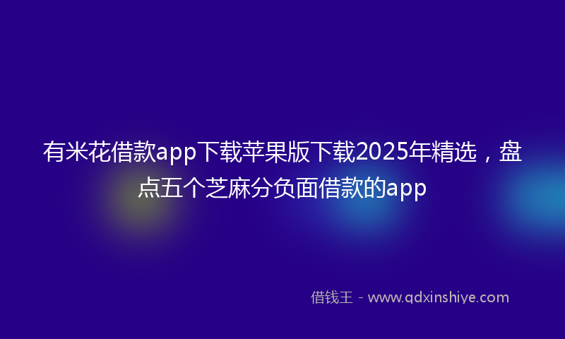 有米花借款app下载苹果版下载2025年精选，盘点五个芝麻分负面借款的app