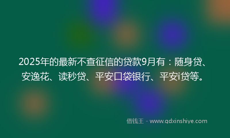 2025年的最新不查征信的贷款9月有：随身贷、安逸花、读秒贷、平安口袋银行、平安i贷等。