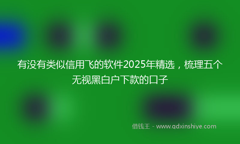 有没有类似信用飞的软件2025年精选，梳理五个无视黑白户下款的口子