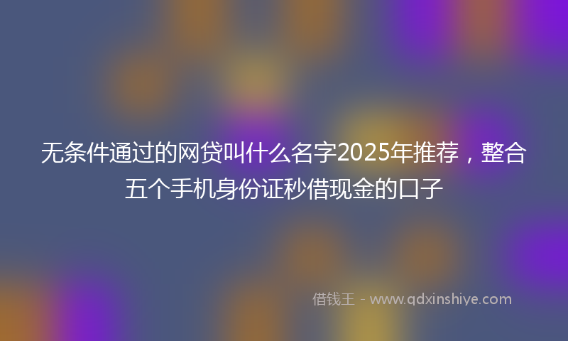 无条件通过的网贷叫什么名字2025年推荐，整合五个手机身份证秒借现金的口子