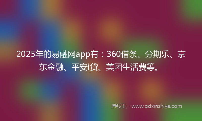2025年的易融网app有：360借条、分期乐、京东金融、平安i贷、美团生活费等。
