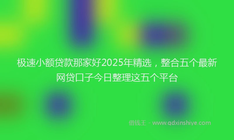极速小额贷款那家好2025年精选，整合五个最新网贷口子今日整理这五个平台