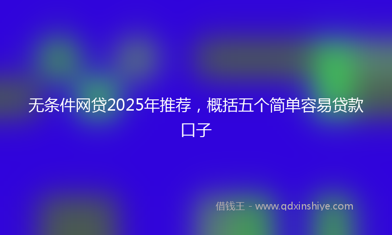 无条件网贷2025年推荐，概括五个简单容易贷款口子