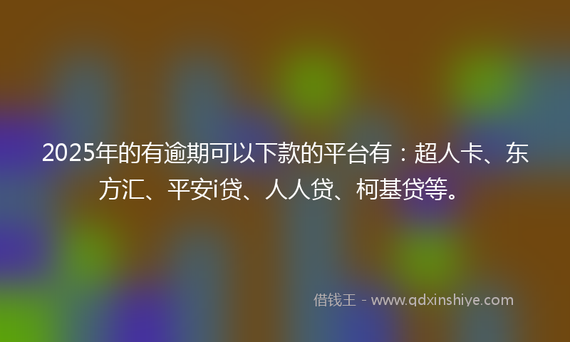 2025年的有逾期可以下款的平台有：超人卡、东方汇、平安i贷、人人贷、柯基贷等。