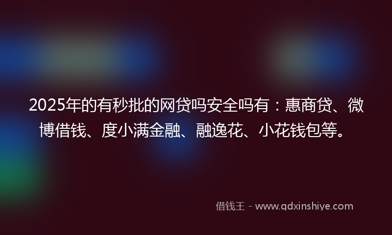 2025年的有秒批的网贷吗安全吗有：惠商贷、微博借钱、度小满金融、融逸花、小花钱包等。