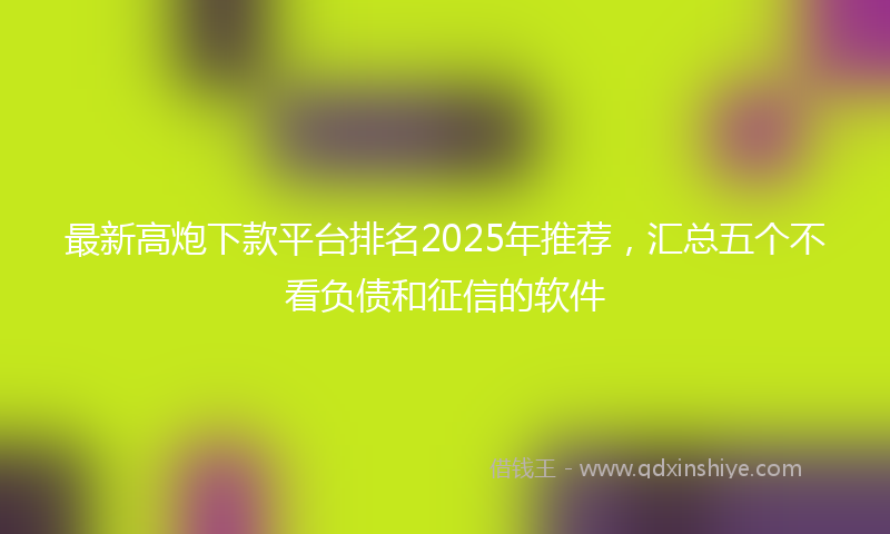 最新高炮下款平台排名2025年推荐，汇总五个不看负债和征信的软件
