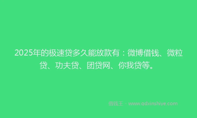 2025年的极速贷多久能放款有：微博借钱、微粒贷、功夫贷、团贷网、你我贷等。