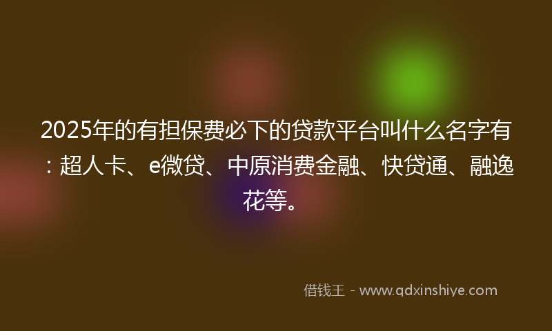 2025年的有担保费必下的贷款平台叫什么名字有：超人卡、e微贷、中原消费金融、快贷通、融逸花等。