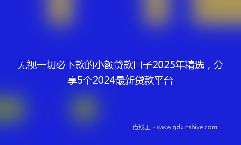 无视一切必下款的小额贷款口子2025年精选，分享5个2024最新贷款平台