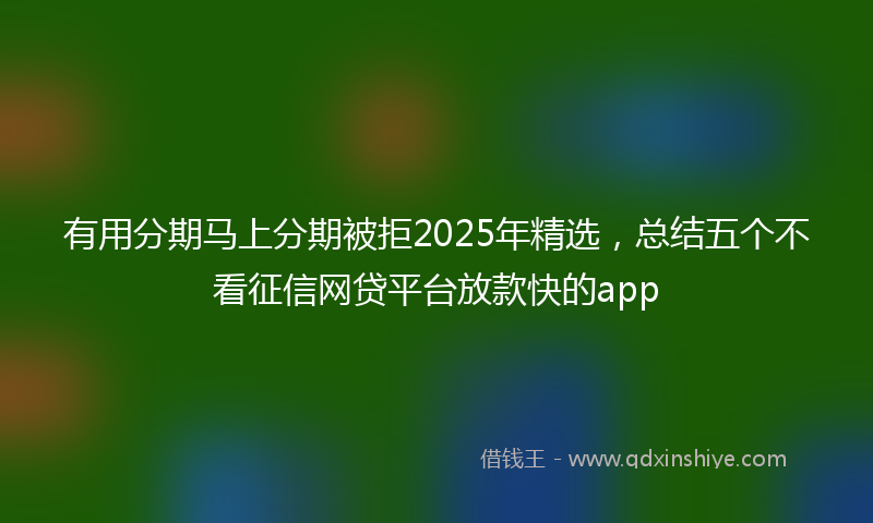 有用分期马上分期被拒2025年精选，总结五个不看征信网贷平台放款快的app