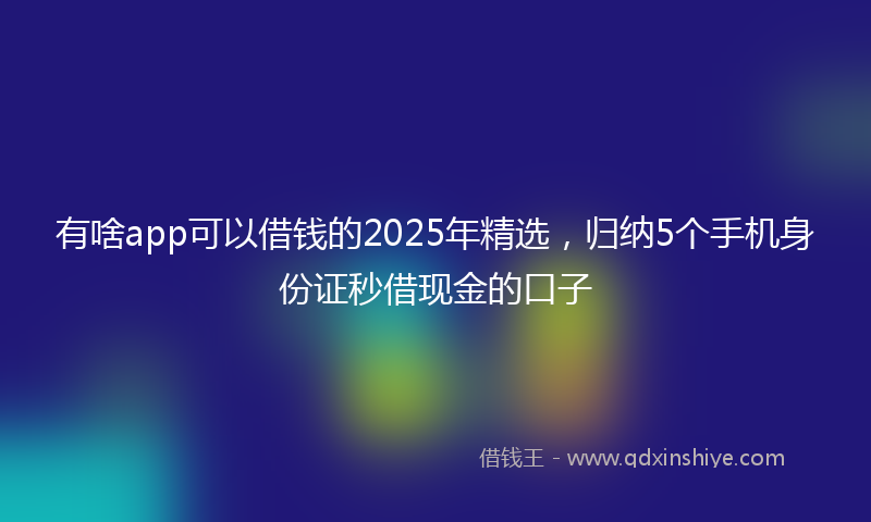 有啥app可以借钱的2025年精选，归纳5个手机身份证秒借现金的口子