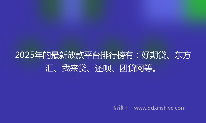 2025年的最新放款平台排行榜有：好期贷、东方汇、我来贷、还呗、团贷网等。