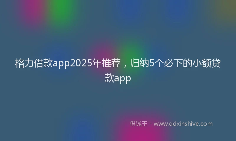 格力借款app2025年推荐，归纳5个必下的小额贷款app