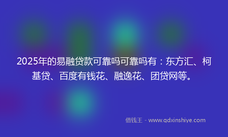 2025年的易融贷款可靠吗可靠吗有：东方汇、柯基贷、百度有钱花、融逸花、团贷网等。