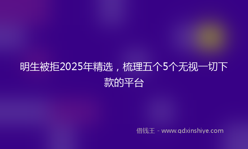 明生被拒2025年精选，梳理五个5个无视一切下款的平台