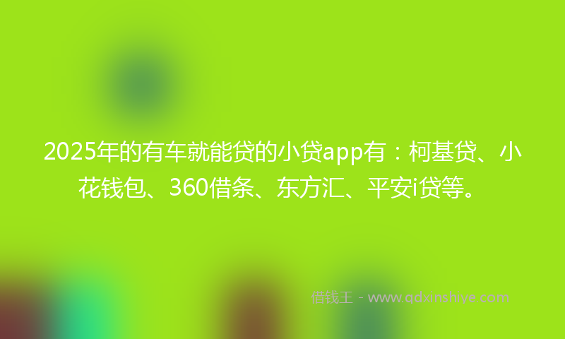 2025年的有车就能贷的小贷app有：柯基贷、小花钱包、360借条、东方汇、平安i贷等。
