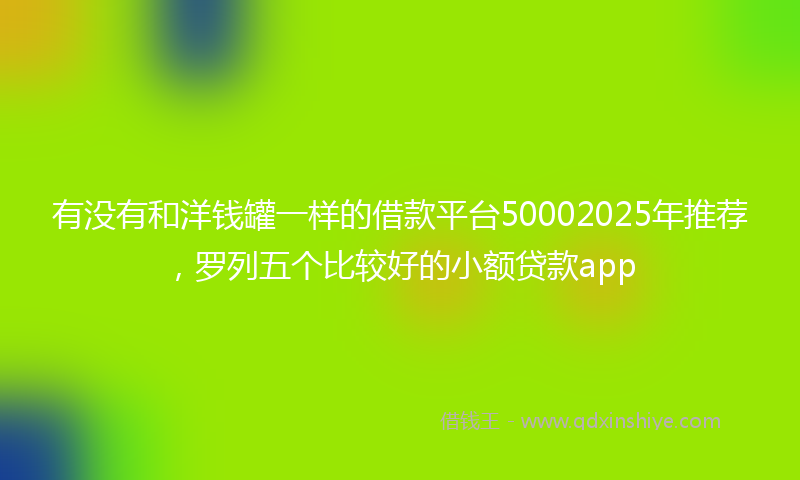 有没有和洋钱罐一样的借款平台50002025年推荐，罗列五个比较好的小额贷款app