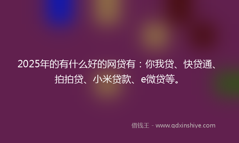 2025年的有什么好的网贷有：你我贷、快贷通、拍拍贷、小米贷款、e微贷等。
