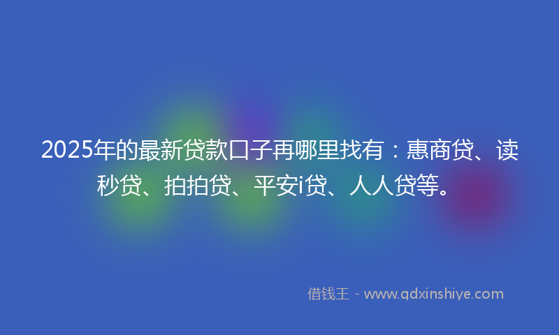 2025年的最新贷款口子再哪里找有：惠商贷、读秒贷、拍拍贷、平安i贷、人人贷等。
