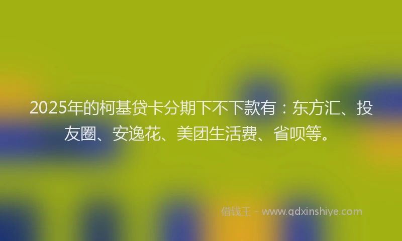 2025年的柯基贷卡分期下不下款有：东方汇、投友圈、安逸花、美团生活费、省呗等。