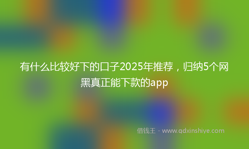 有什么比较好下的口子2025年推荐，归纳5个网黑真正能下款的app