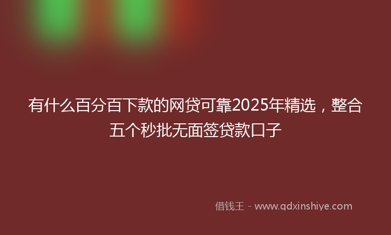 有什么百分百下款的网贷可靠2025年精选，整合五个秒批无面签贷款口子