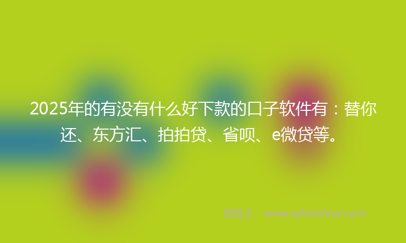 2025年的有没有什么好下款的口子软件有：替你还、东方汇、拍拍贷、省呗、e微贷等。