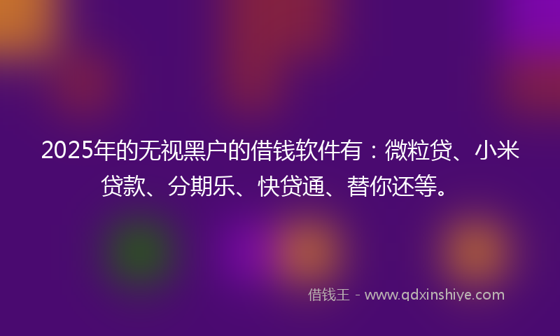 2025年的无视黑户的借钱软件有：微粒贷、小米贷款、分期乐、快贷通、替你还等。