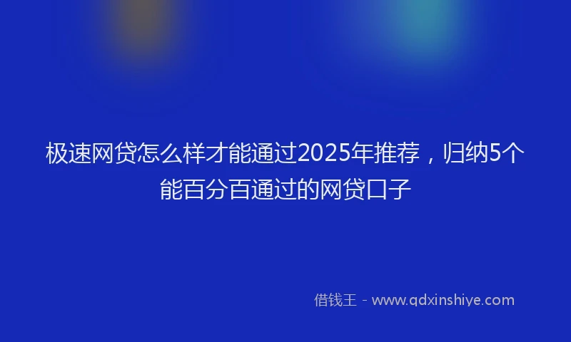 极速网贷怎么样才能通过2025年推荐，归纳5个能百分百通过的网贷口子
