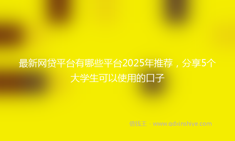 最新网贷平台有哪些平台2025年推荐，分享5个大学生可以使用的口子