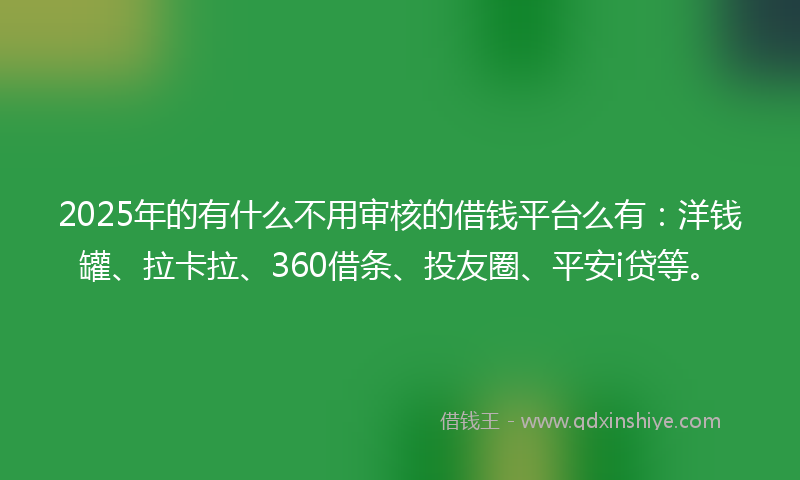 2025年的有什么不用审核的借钱平台么有：洋钱罐、拉卡拉、360借条、投友圈、平安i贷等。