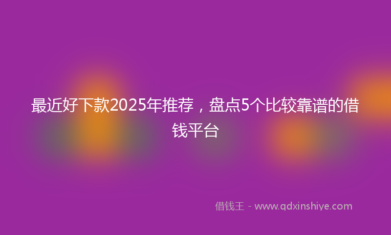 最近好下款2025年推荐，盘点5个比较靠谱的借钱平台