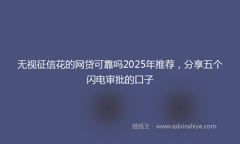 无视征信花的网贷可靠吗2025年推荐，分享五个闪电审批的口子