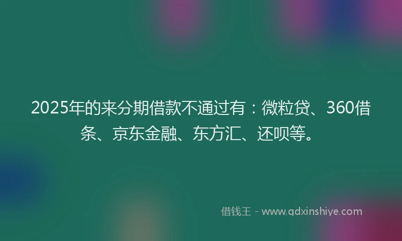 2025年的来分期借款不通过有：微粒贷、360借条、京东金融、东方汇、还呗等。