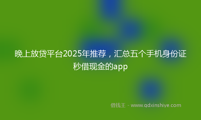 晚上放贷平台2025年推荐，汇总五个手机身份证秒借现金的app