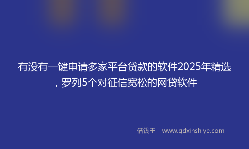 有没有一键申请多家平台贷款的软件2025年精选，罗列5个对征信宽松的网贷软件