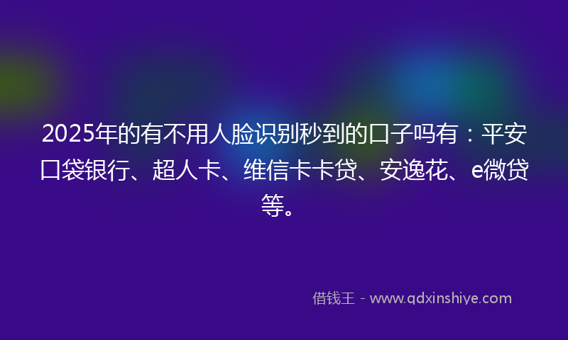 2025年的有不用人脸识别秒到的口子吗有：平安口袋银行、超人卡、维信卡卡贷、安逸花、e微贷等。