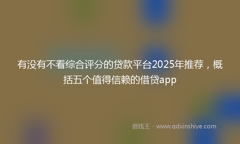 有没有不看综合评分的贷款平台2025年推荐，概括五个值得信赖的借贷app